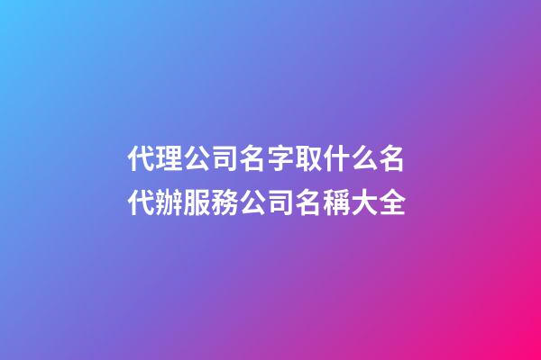 代理公司名字取什么名 代辦服務公司名稱大全-第1張-公司起名-玄機派